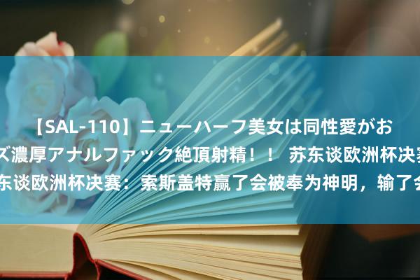 【SAL-110】ニューハーフ美女は同性愛がお好き♪ ニューハーフレズ濃厚アナルファック絶頂射精！！ 苏东谈欧洲杯决赛：索斯盖特赢了会被奉为神明，输了会被媒体肢解