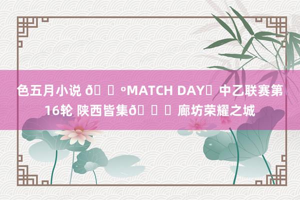 色五月小说 🔺MATCH DAY✅中乙联赛第16轮 陕西皆集🆚廊坊荣耀之城