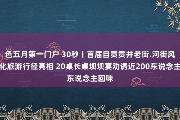 色五月第一门户 30秒丨首届自贡贡井老街.河街风俗文化旅游行径亮相 20桌长桌坝坝宴劝诱近200东说念主回味