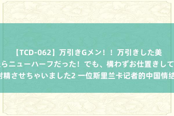 【TCD-062】万引きGメン！！万引きした美女を折檻しようと思ったらニューハーフだった！でも、構わずお仕置きして射精させちゃいました2 一位斯里兰卡记者的中国情结丨各人拍客·我在一带一齐