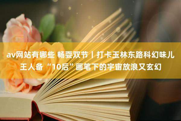 av网站有哪些 畅耍双节丨打卡玉林东路科幻味儿王人备 “10后”画笔下的宇宙放浪又玄幻