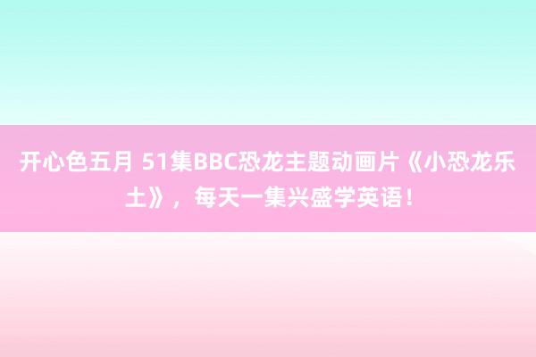 开心色五月 51集BBC恐龙主题动画片《小恐龙乐土》，每天一集兴盛学英语！