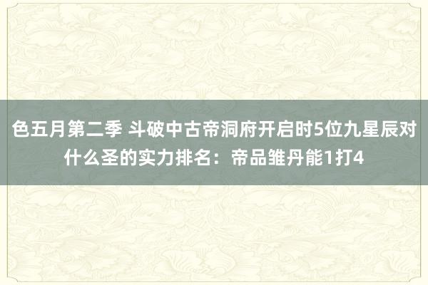 色五月第二季 斗破中古帝洞府开启时5位九星辰对什么圣的实力排名：帝品雏丹能1打4