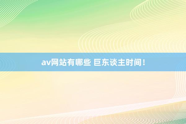 av网站有哪些 巨东谈主时间！