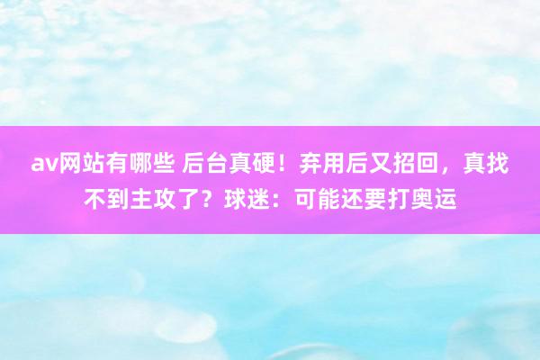 av网站有哪些 后台真硬！弃用后又招回，真找不到主攻了？球迷：可能还要打奥运