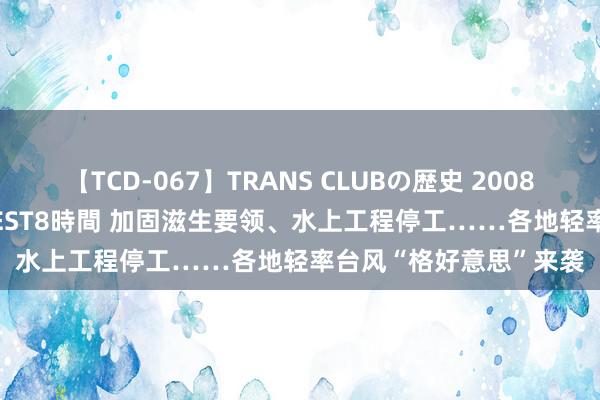 【TCD-067】TRANS CLUBの歴史 2008～2011 44タイトルBEST8時間 加固滋生要领、水上工程停工……各地轻率台风“格好意思”来袭