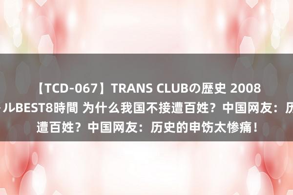 【TCD-067】TRANS CLUBの歴史 2008～2011 44タイトルBEST8時間 为什么我国不接遭百姓？中国网友：历史的申饬太惨痛！