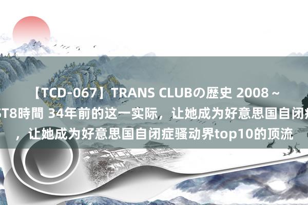 【TCD-067】TRANS CLUBの歴史 2008～2011 44タイトルBEST8時間 34年前的这一实际，让她成为好意思国自闭症骚动界top10的顶流