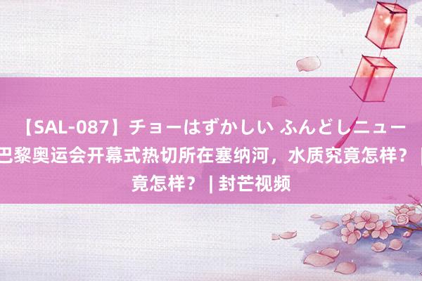 【SAL-087】チョーはずかしい ふんどしニューハーフ 2 巴黎奥运会开幕式热切所在塞纳河，水质究竟怎样？ | 封芒视频