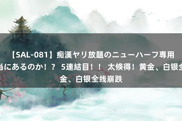 【SAL-081】痴漢ヤリ放題のニューハーフ専用車は本当にあるのか！？ 5連結目！！ 太倏得！黄金、白银全线崩跌