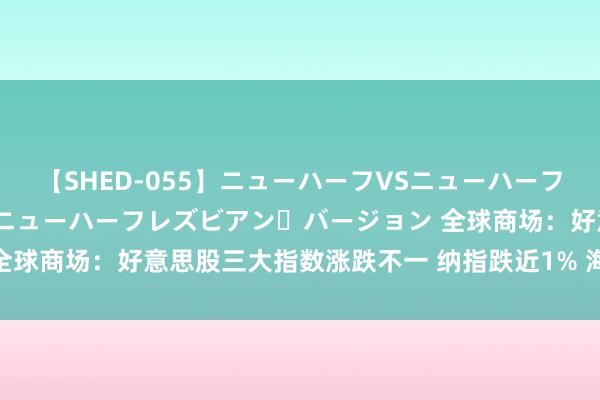 【SHED-055】ニューハーフVSニューハーフ 不純同性肛遊 2 魅惑のニューハーフレズビアン・バージョン 全球商场：好意思股三大指数涨跌不一 纳指跌近1% 海外金价跌超2%