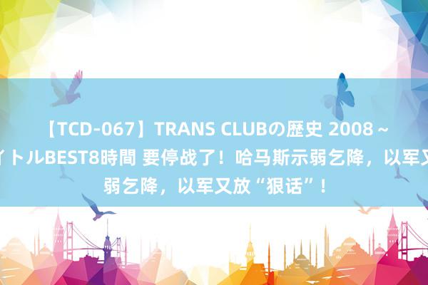 【TCD-067】TRANS CLUBの歴史 2008～2011 44タイトルBEST8時間 要停战了！哈马斯示弱乞降，以军又放“狠话”！