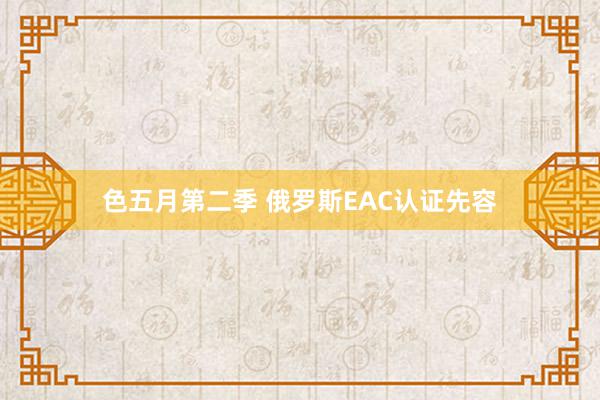 色五月第二季 俄罗斯EAC认证先容