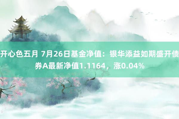 开心色五月 7月26日基金净值：银华添益如期盛开债券A最新净值1.1164，涨0.04%