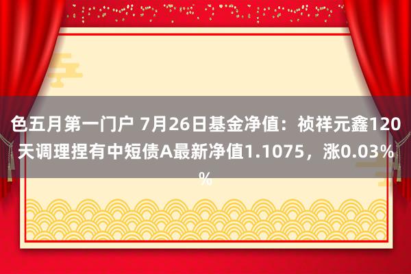 色五月第一门户 7月26日基金净值：祯祥元鑫120天调理捏有中短债A最新净值1.1075，涨0.03%