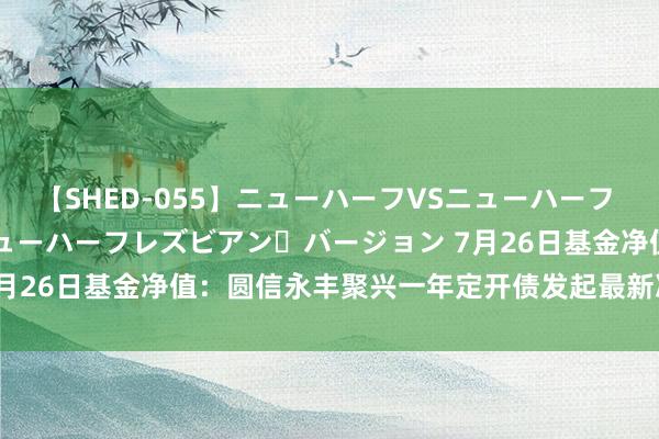 【SHED-055】ニューハーフVSニューハーフ 不純同性肛遊 2 魅惑のニューハーフレズビアン・バージョン 7月26日基金净值：圆信永丰聚兴一年定开债发起最新净值1.0772