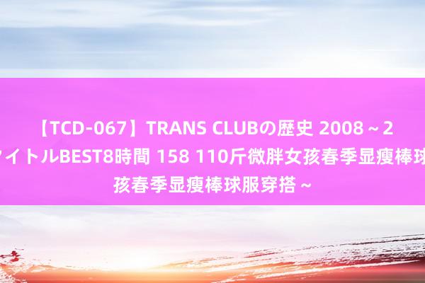 【TCD-067】TRANS CLUBの歴史 2008～2011 44タイトルBEST8時間 158 110斤微胖女孩春季显瘦棒球服穿搭～