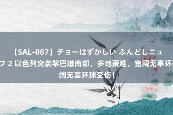 【SAL-087】チョーはずかしい ふんどしニューハーフ 2 以色列突袭黎巴嫩南部，多地蒙难，宽阔无辜环球受伤！