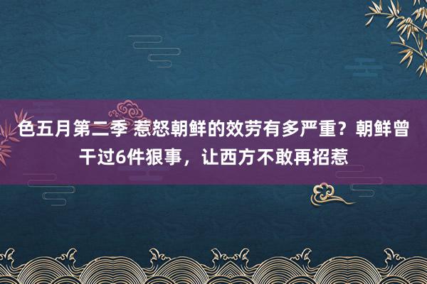 色五月第二季 惹怒朝鲜的效劳有多严重？朝鲜曾干过6件狠事，让西方不敢再招惹