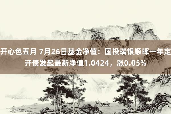 开心色五月 7月26日基金净值：国投瑞银顺晖一年定开债发起最新净值1.0424，涨0.05%