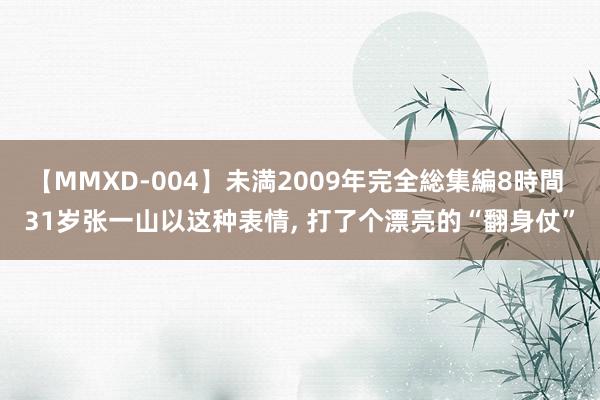 【MMXD-004】未満2009年完全総集編8時間 31岁张一山以这种表情, 打了个漂亮的“翻身仗”