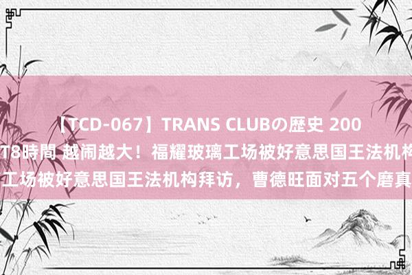 【TCD-067】TRANS CLUBの歴史 2008～2011 44タイトルBEST8時間 越闹越大！福耀玻璃工场被好意思国王法机构拜访，曹德旺面对五个磨真金不怕火