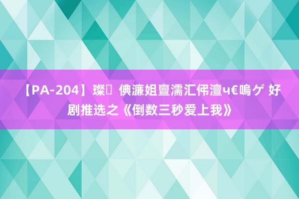 【PA-204】璨倎濂姐亶濡汇伄澶ч€嗚ゲ 好剧推选之《倒数三秒爱上我》