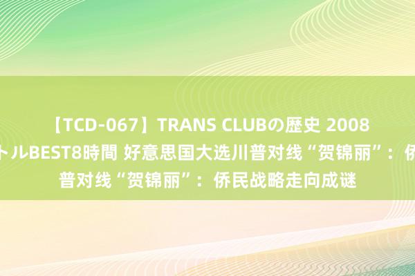 【TCD-067】TRANS CLUBの歴史 2008～2011 44タイトルBEST8時間 好意思国大选川普对线“贺锦丽”：侨民战略走向成谜