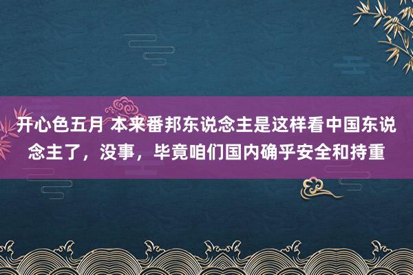 开心色五月 本来番邦东说念主是这样看中国东说念主了，没事，毕竟咱们国内确乎安全和持重