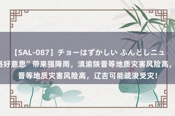 【SAL-087】チョーはずかしい ふんどしニューハーフ 2 台风“格好意思”带来强降雨，滇渝陕晋等地质灾害风险高，辽吉可能疏浚受灾！