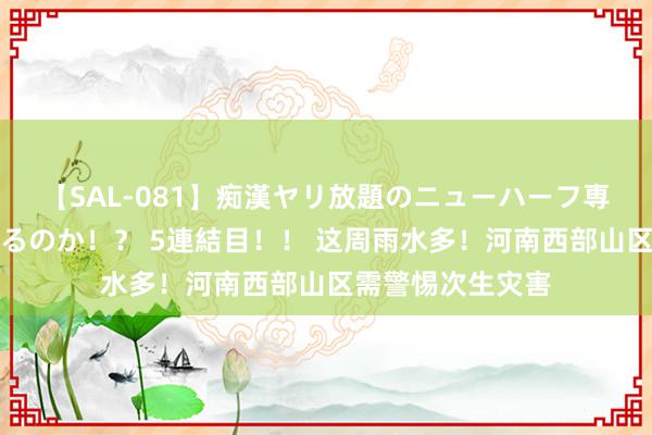 【SAL-081】痴漢ヤリ放題のニューハーフ専用車は本当にあるのか！？ 5連結目！！ 这周雨水多！河南西部山区需警惕次生灾害