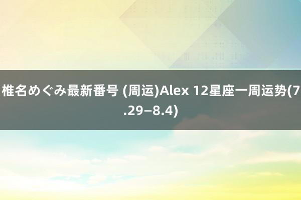 椎名めぐみ最新番号 (周运)Alex 12星座一周运势(7.29—8.4)