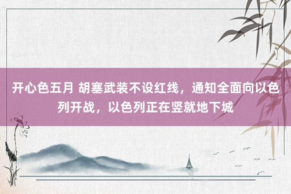 开心色五月 胡塞武装不设红线，通知全面向以色列开战，以色列正在竖就地下城