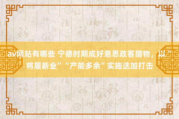 av网站有哪些 宁德时期成好意思政客猎物，以“将履新业”“产能多余”实施迭加打击