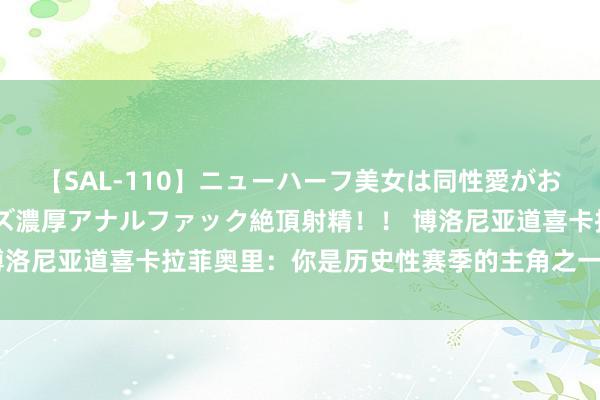 【SAL-110】ニューハーフ美女は同性愛がお好き♪ ニューハーフレズ濃厚アナルファック絶頂射精！！ 博洛尼亚道喜卡拉菲奥里：你是历史性赛季的主角之一，祝你好运