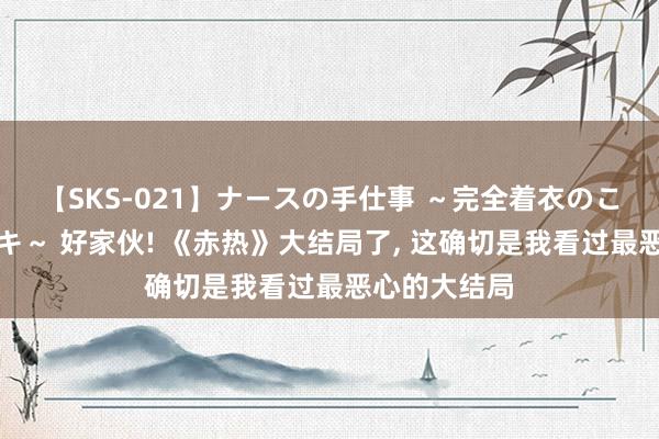 【SKS-021】ナースの手仕事 ～完全着衣のこだわり手コキ～ 好家伙! 《赤热》大结局了, 这确切是我看过最恶心的大结局