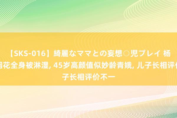 【SKS-016】綺麗なママとの妄想○児プレイ 杨雪玩烟花全身被淋湿, 45岁高颜值似妙龄青娥, 儿子长相评价不一