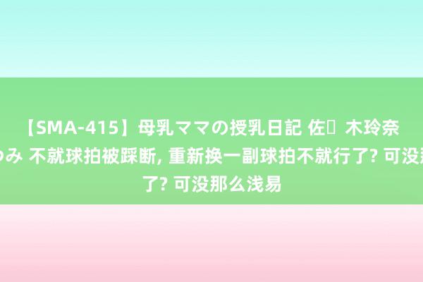 【SMA-415】母乳ママの授乳日記 佐々木玲奈 友倉なつみ 不就球拍被踩断, 重新换一副球拍不就行了? 可没那么浅易