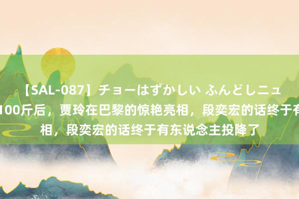 【SAL-087】チョーはずかしい ふんどしニューハーフ 2 瘦身100斤后，贾玲在巴黎的惊艳亮相，段奕宏的话终于有东说念主投降了