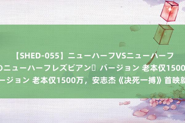 【SHED-055】ニューハーフVSニューハーフ 不純同性肛遊 2 魅惑のニューハーフレズビアン・バージョン 老本仅1500万，安志杰《决死一搏》首映就夺冠