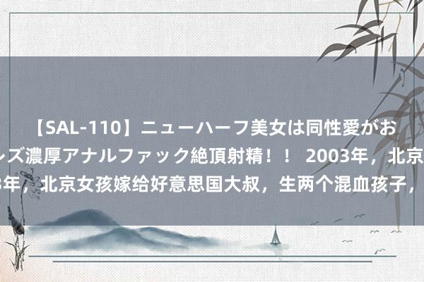 【SAL-110】ニューハーフ美女は同性愛がお好き♪ ニューハーフレズ濃厚アナルファック絶頂射精！！ 2003年，北京女孩嫁给好意思国大叔，生两个混血孩子，如今如何样了？