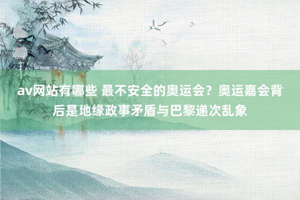 av网站有哪些 最不安全的奥运会？奥运嘉会背后是地缘政事矛盾与巴黎递次乱象