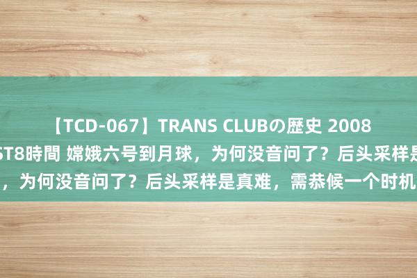 【TCD-067】TRANS CLUBの歴史 2008～2011 44タイトルBEST8時間 嫦娥六号到月球，为何没音问了？后头采样是真难，需恭候一个时机