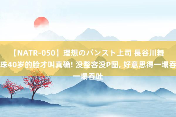 【NATR-050】理想のパンスト上司 長谷川舞 朱珠40岁的脸才叫真确! 没整容没P图, 好意思得一塌吞吐