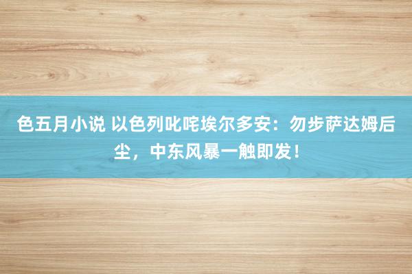 色五月小说 以色列叱咤埃尔多安：勿步萨达姆后尘，中东风暴一触即发！