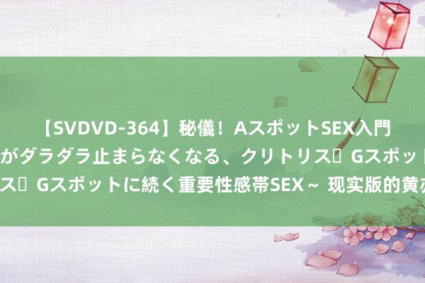 【SVDVD-364】秘儀！AスポットSEX入門 ～刺激した瞬間から愛液がダラダラ止まらなくなる、クリトリス・Gスポットに続く重要性感帯SEX～ 现实版的黄亦玫——朱珠