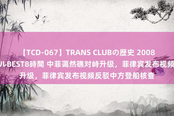 【TCD-067】TRANS CLUBの歴史 2008～2011 44タイトルBEST8時間 中菲蔼然礁对峙升级，菲律宾发布视频反驳中方登船核查