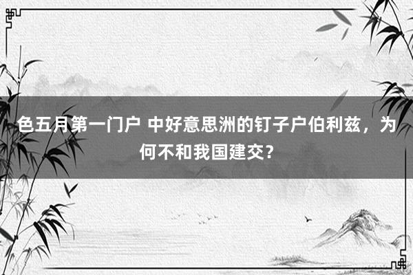 色五月第一门户 中好意思洲的钉子户伯利兹，为何不和我国建交？