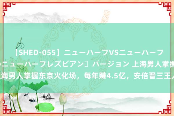 【SHED-055】ニューハーフVSニューハーフ 不純同性肛遊 2 魅惑のニューハーフレズビアン・バージョン 上海男人掌握东京火化场，每年赚4.5亿，安倍晋三王人是他“烧走”的