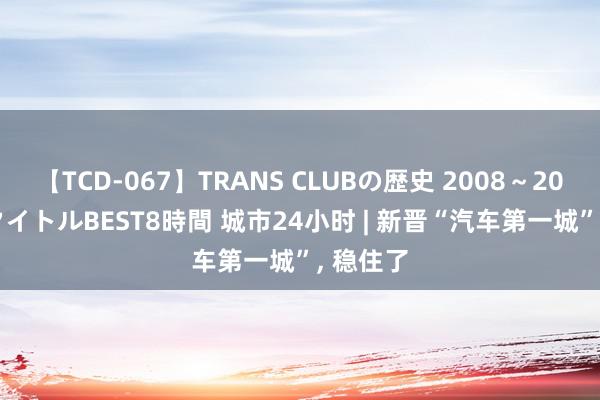 【TCD-067】TRANS CLUBの歴史 2008～2011 44タイトルBEST8時間 城市24小时 | 新晋“汽车第一城”, 稳住了